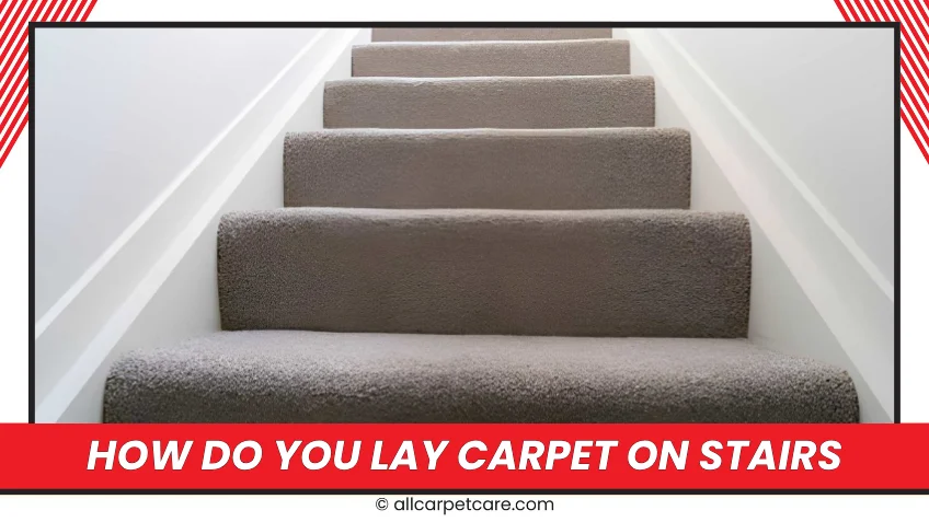 How Do You Lay Carpet On Stairs: A Complete Step by Step Installation Guide